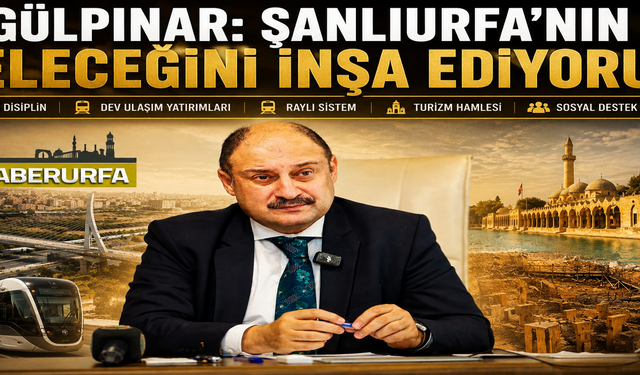 Başkan Gülpınar: Şanlıurfa’nın Geleceğini İnşa Ediyoruz