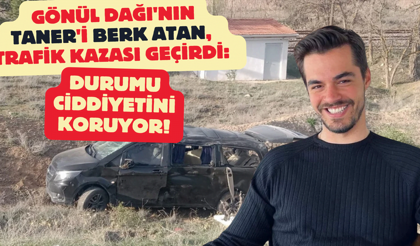 Gönül Dağı'nın ünlü oyuncusu Berk Atan Trafik kazası geçirdi