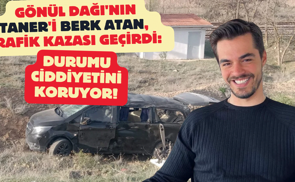 Gönül Dağı'nın ünlü oyuncusu Berk Atan Trafik kazası geçirdi